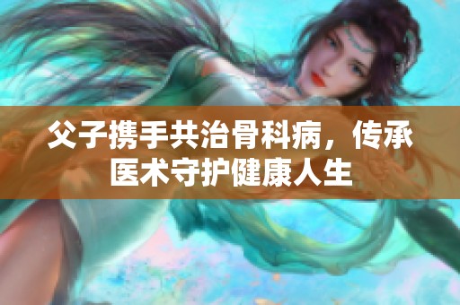 父子携手共治骨科病，传承医术守护健康人生