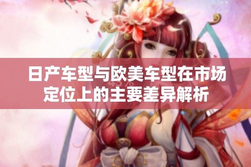 日产车型与欧美车型在市场定位上的主要差异解析