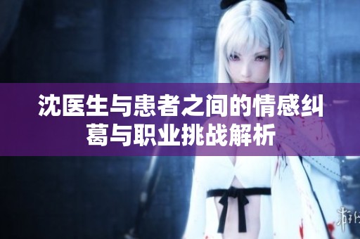 沈医生与患者之间的情感纠葛与职业挑战解析