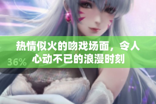 热情似火的吻戏场面，令人心动不已的浪漫时刻