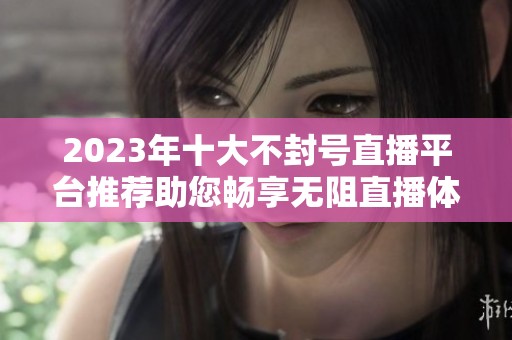 2023年十大不封号直播平台推荐助您畅享无阻直播体验