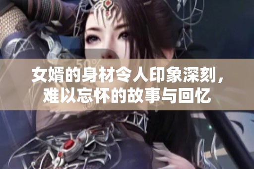 女婿的身材令人印象深刻，难以忘怀的故事与回忆