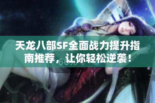 天龙八部SF全面战力提升指南推荐，让你轻松逆袭！