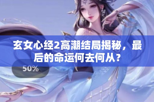 玄女心经2高潮结局揭秘，最后的命运何去何从？