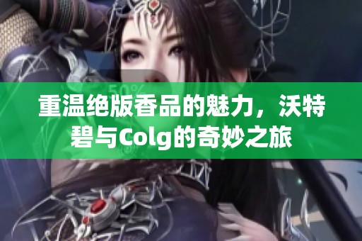 重温绝版香品的魅力，沃特碧与Colg的奇妙之旅