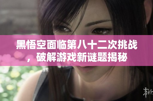 黑悟空面临第八十二次挑战，破解游戏新谜题揭秘