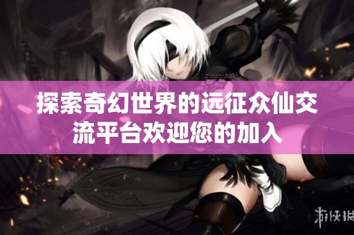 探索奇幻世界的远征众仙交流平台欢迎您的加入