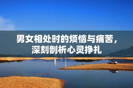男女相处时的烦恼与痛苦，深刻剖析心灵挣扎