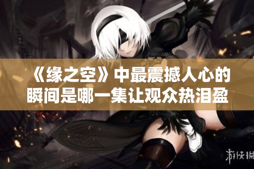 《缘之空》中最震撼人心的瞬间是哪一集让观众热泪盈眶