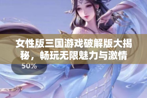 女性版三国游戏破解版大揭秘，畅玩无限魅力与激情