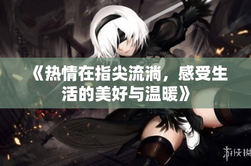 《热情在指尖流淌，感受生活的美好与温暖》