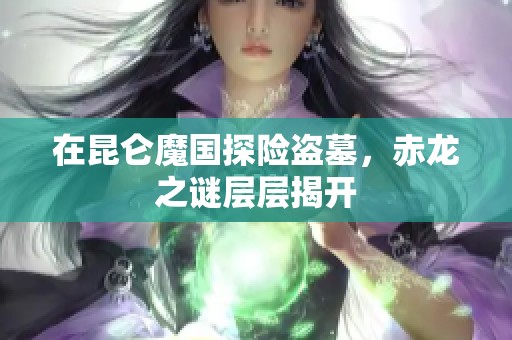 在昆仑魔国探险盗墓，赤龙之谜层层揭开