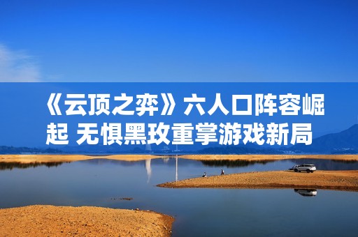 《云顶之弈》六人口阵容崛起 无惧黑玫重掌游戏新局面