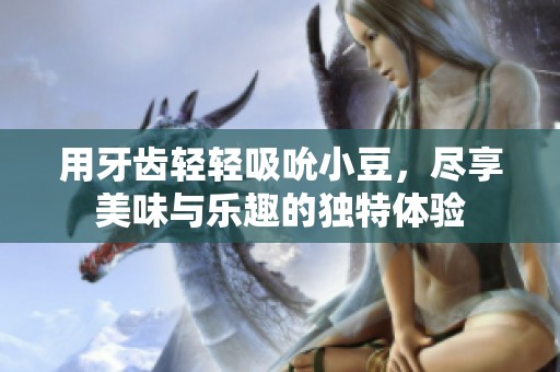 用牙齿轻轻吸吮小豆，尽享美味与乐趣的独特体验