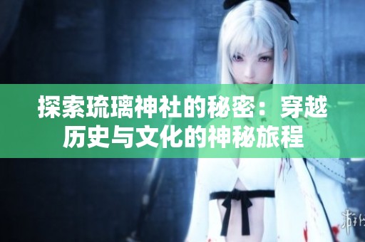 探索琉璃神社的秘密：穿越历史与文化的神秘旅程