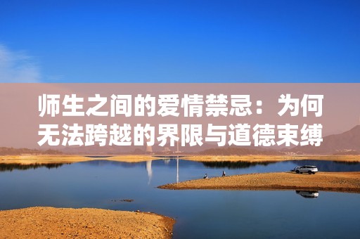 师生之间的爱情禁忌：为何无法跨越的界限与道德束缚
