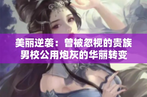 美丽逆袭：曾被忽视的贵族男校公用炮灰的华丽转变