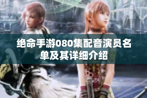 绝命手游080集配音演员名单及其详细介绍