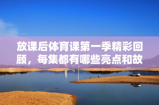 放课后体育课第一季精彩回顾，每集都有哪些亮点和故事