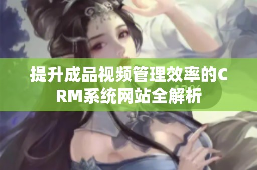 提升成品视频管理效率的CRM系统网站全解析