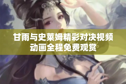 甘雨与史莱姆精彩对决视频动画全程免费观赏