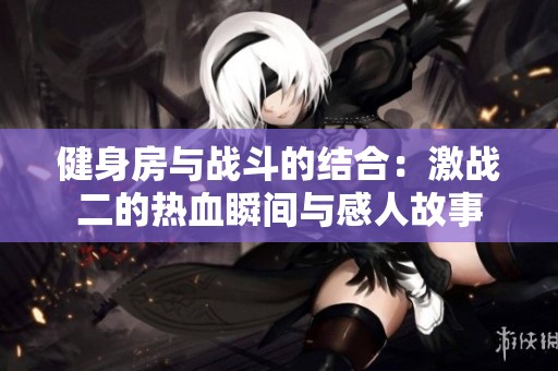 健身房与战斗的结合：激战二的热血瞬间与感人故事