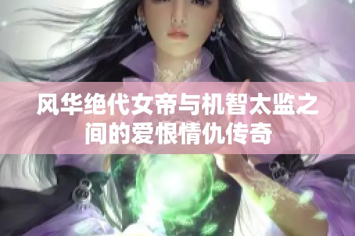 风华绝代女帝与机智太监之间的爱恨情仇传奇