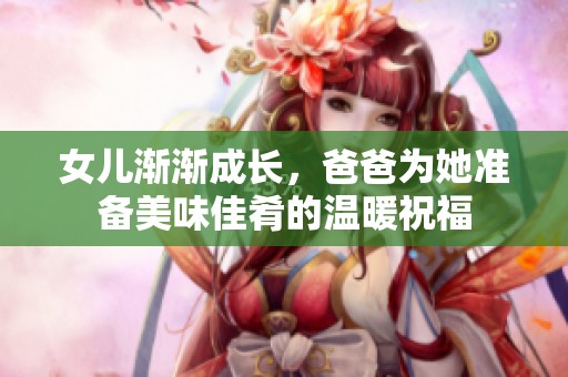 女儿渐渐成长，爸爸为她准备美味佳肴的温暖祝福