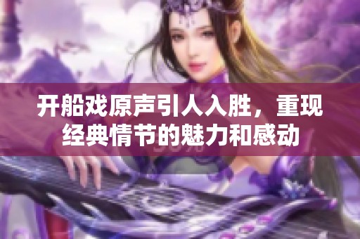 开船戏原声引人入胜，重现经典情节的魅力和感动