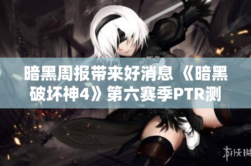 暗黑周报带来好消息 《暗黑破坏神4》第六赛季PTR测试服已正式上线