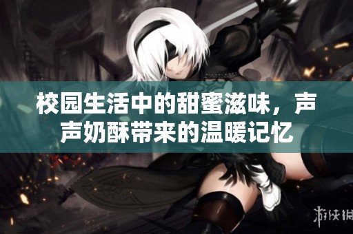 校园生活中的甜蜜滋味，声声奶酥带来的温暖记忆