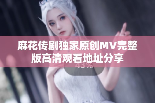 麻花传剧独家原创MV完整版高清观看地址分享