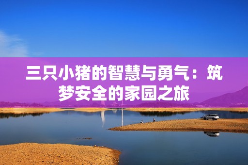 三只小猪的智慧与勇气：筑梦安全的家园之旅