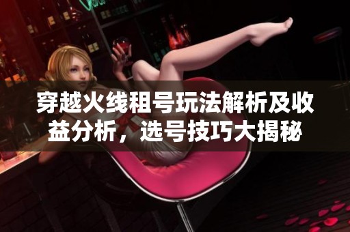 穿越火线租号玩法解析及收益分析，选号技巧大揭秘