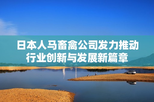 日本人马畜禽公司发力推动行业创新与发展新篇章
