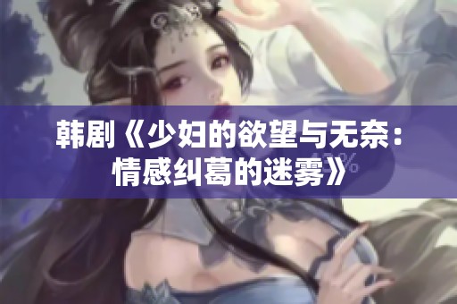 韩剧《少妇的欲望与无奈：情感纠葛的迷雾》