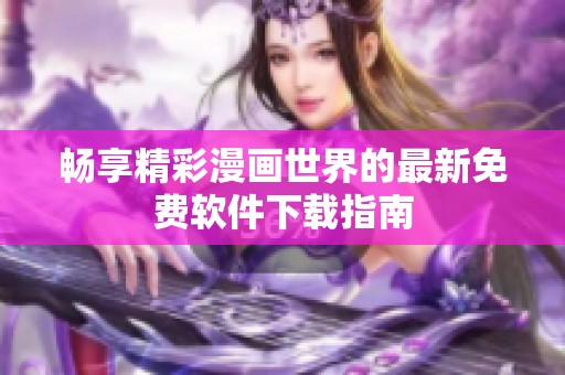 畅享精彩漫画世界的最新免费软件下载指南