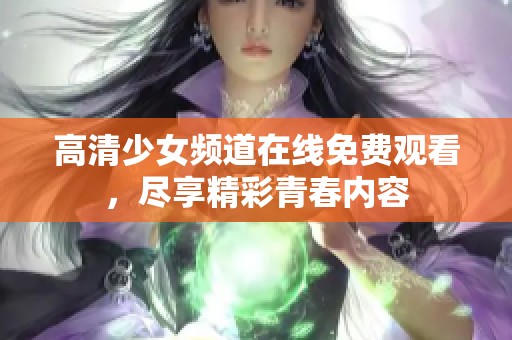 高清少女频道在线免费观看，尽享精彩青春内容