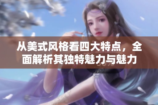 从美式风格看四大特点，全面解析其独特魅力与魅力