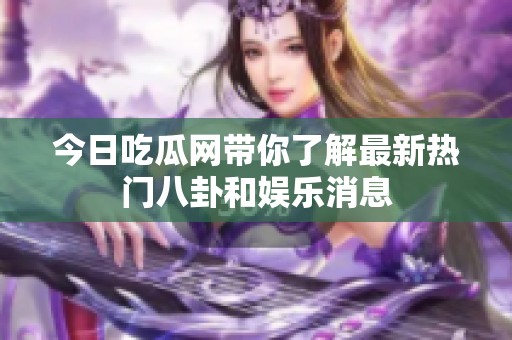 今日吃瓜网带你了解最新热门八卦和娱乐消息