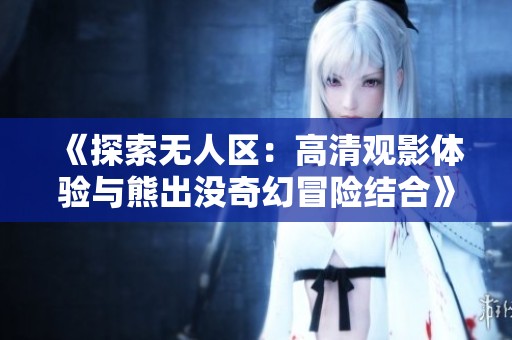 《探索无人区：高清观影体验与熊出没奇幻冒险结合》