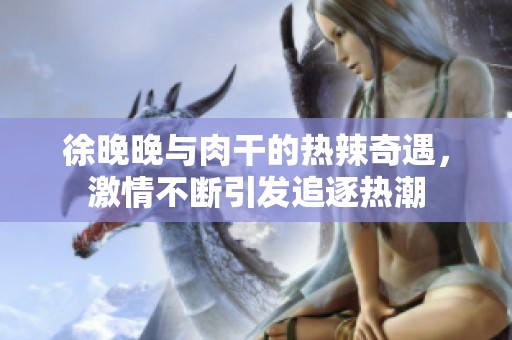 徐晚晚与肉干的热辣奇遇，激情不断引发追逐热潮