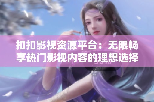 扣扣影视资源平台：无限畅享热门影视内容的理想选择