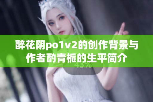 醉花阴po1v2的创作背景与作者酌青栀的生平简介
