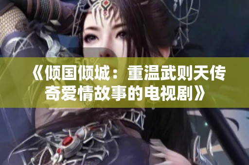 《倾国倾城：重温武则天传奇爱情故事的电视剧》