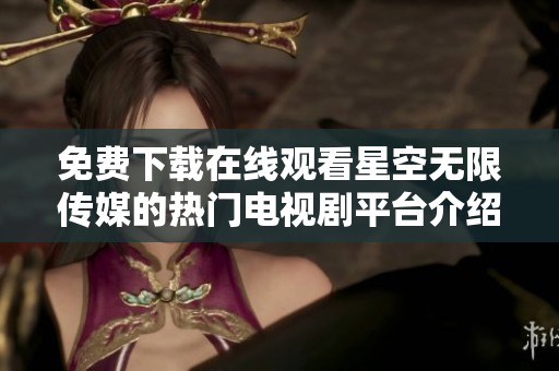 免费下载在线观看星空无限传媒的热门电视剧平台介绍