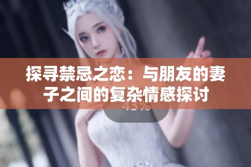 探寻禁忌之恋：与朋友的妻子之间的复杂情感探讨