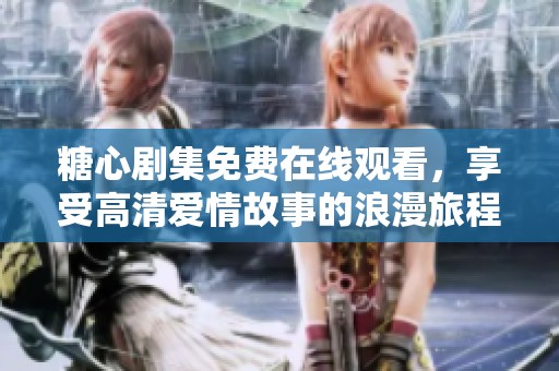 糖心剧集免费在线观看，享受高清爱情故事的浪漫旅程
