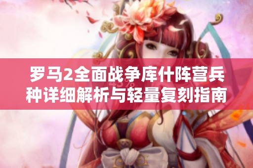 罗马2全面战争库什阵营兵种详细解析与轻量复刻指南