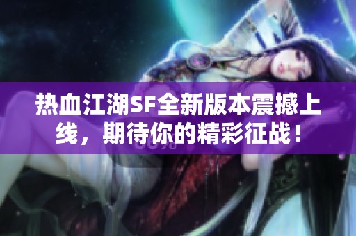 热血江湖SF全新版本震撼上线，期待你的精彩征战！